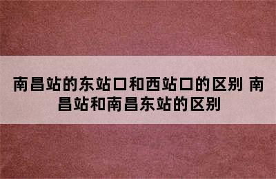 南昌站的东站口和西站口的区别 南昌站和南昌东站的区别